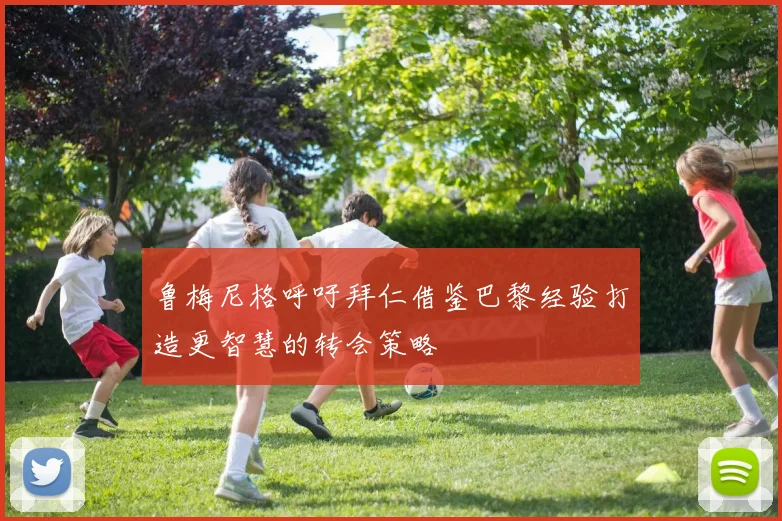 鲁梅尼格呼吁拜仁借鉴巴黎经验打造更智慧的转会策略