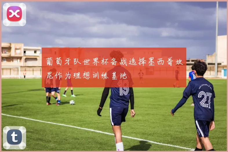 葡萄牙队世界杯备战选择墨西哥坎昆作为理想训练基地