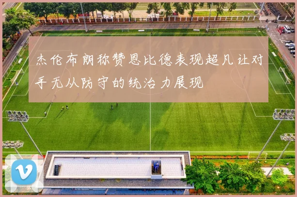 杰伦布朗称赞恩比德表现超凡让对手无从防守的统治力展现