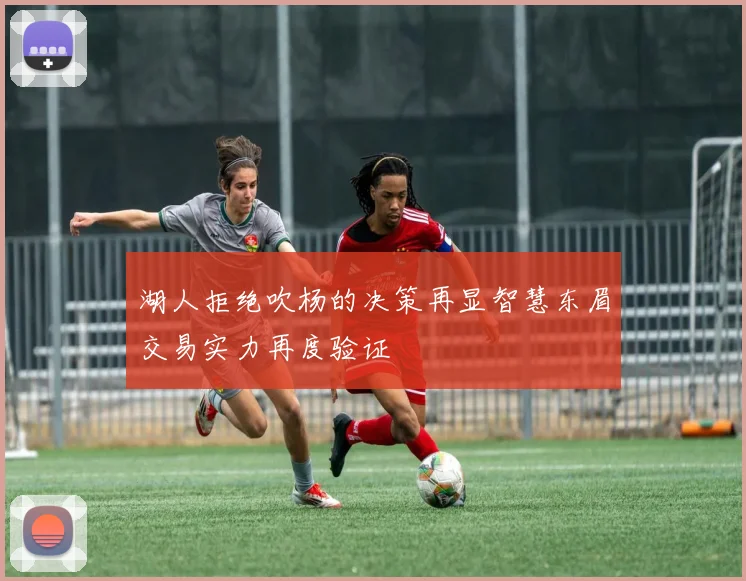 湖人拒绝吹杨的决策再显智慧东眉交易实力再度验证