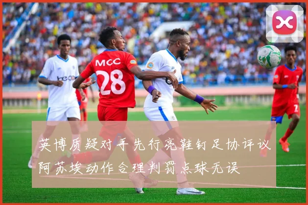 英博质疑对手先行亮鞋钉足协评议阿苏埃动作合理判罚点球无误
