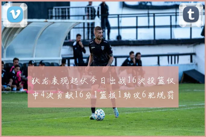 狄龙表现起伏今日出战16次投篮仅中4次贡献16分1篮板1助攻6犯规罚球命中率高达86