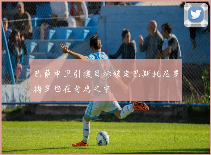 巴萨中卫引援目标锁定巴斯托尼罗梅罗也在考虑之中