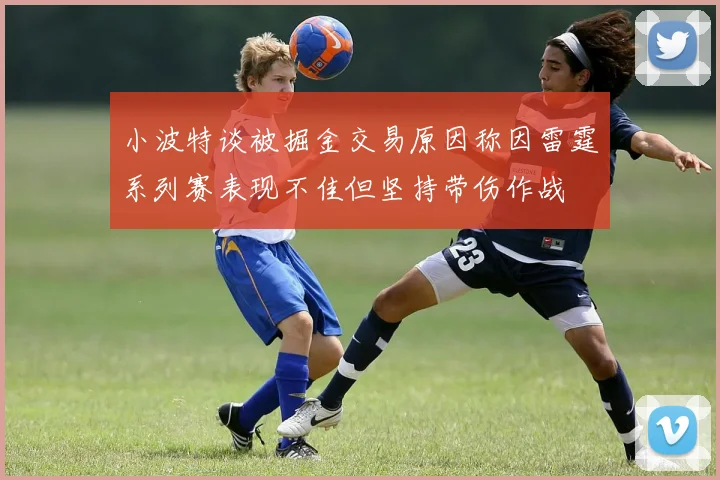小波特谈被掘金交易原因称因雷霆系列赛表现不佳但坚持带伤作战