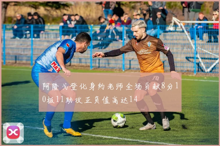 阿隆戈登化身约老师全场贡献8分10板11助攻正负值高达14