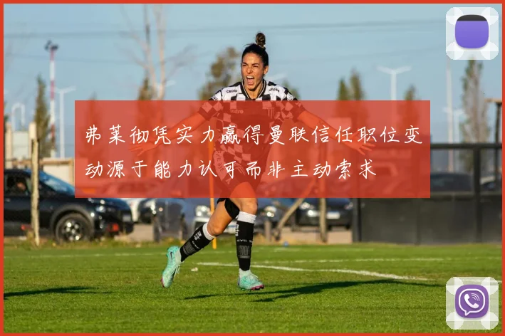弗莱彻凭实力赢得曼联信任职位变动源于能力认可而非主动索求
