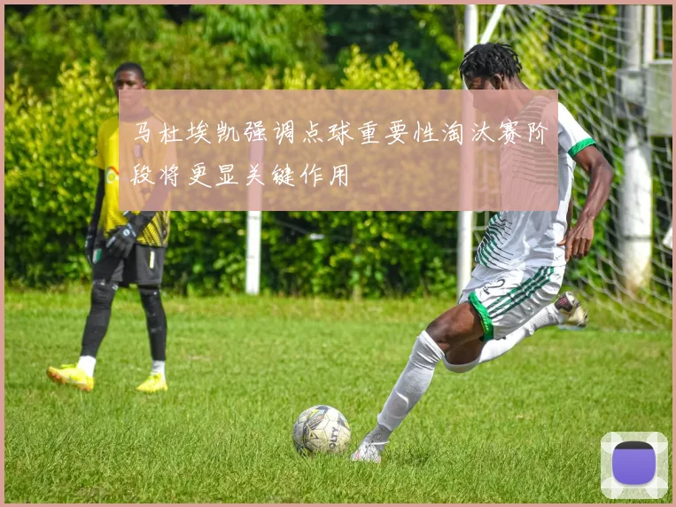 马杜埃凯强调点球重要性淘汰赛阶段将更显关键作用