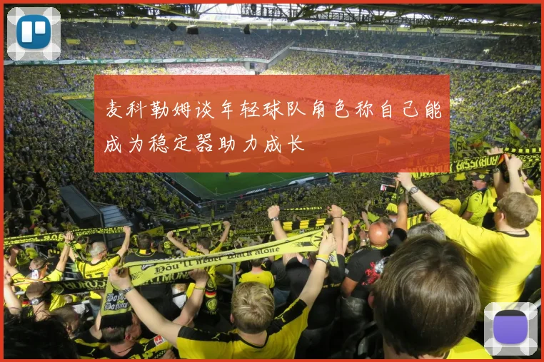 麦科勒姆谈年轻球队角色称自己能成为稳定器助力成长