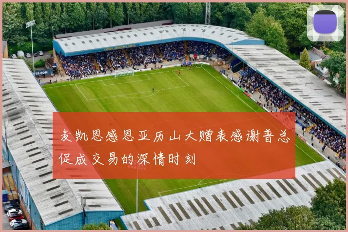 麦凯恩感恩亚历山大赠表感谢普总促成交易的深情时刻