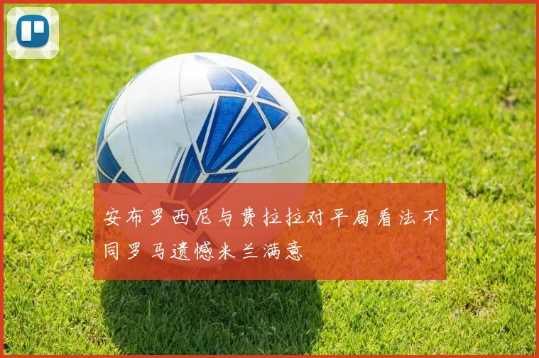 安布罗西尼与费拉拉对平局看法不同罗马遗憾米兰满意