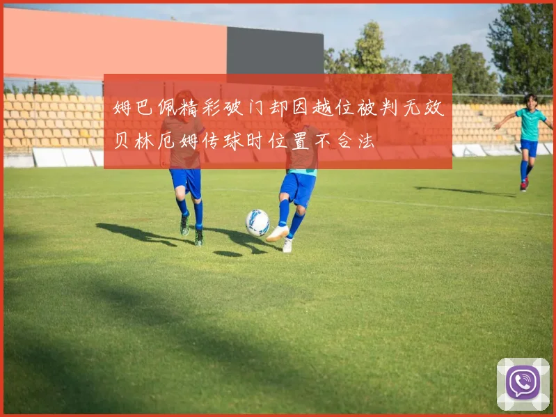 姆巴佩精彩破门却因越位被判无效贝林厄姆传球时位置不合法
