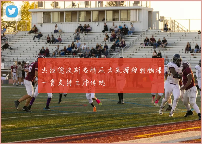 杰拉德谈斯洛特压力来源称利物浦一贯支持主帅传统