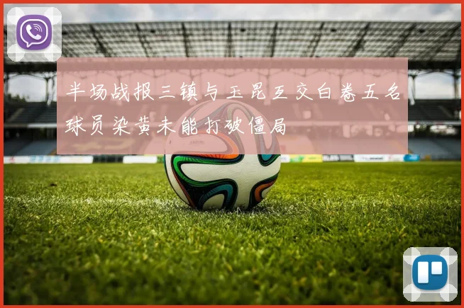 半场战报三镇与玉昆互交白卷五名球员染黄未能打破僵局