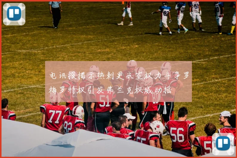 电讯报揭示热刺更衣室权力斗争罗梅罗特权引发弗兰克权威动摇