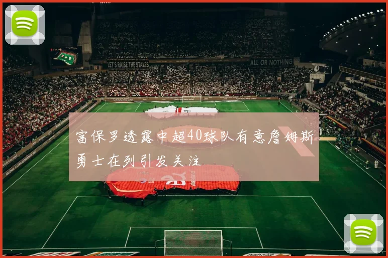 富保罗透露中超40球队有意詹姆斯勇士在列引发关注