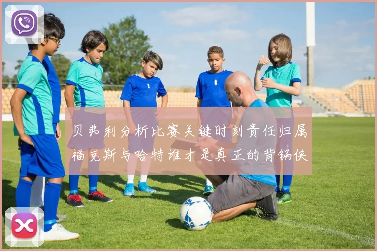 贝弗利分析比赛关键时刻责任归属福克斯与哈特谁才是真正的背锅侠