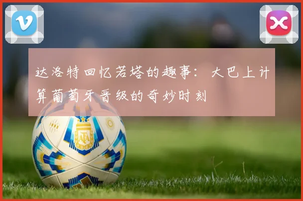 达洛特回忆若塔的趣事：大巴上计算葡萄牙晋级的奇妙时刻